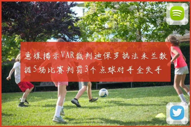 意媒揭示VAR裁判迪保罗执法米兰数据5场比赛判罚3个点球对手全失手