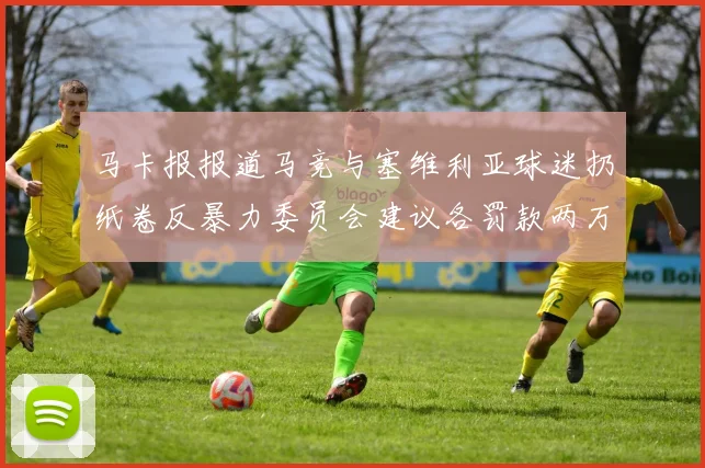 马卡报报道马竞与塞维利亚球迷扔纸卷反暴力委员会建议各罚款两万欧元