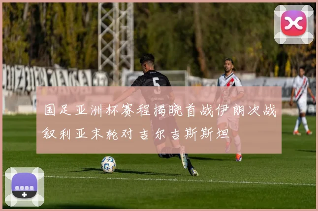 国足亚洲杯赛程揭晓首战伊朗次战叙利亚末轮对吉尔吉斯斯坦