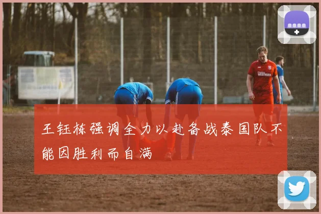 王钰栋强调全力以赴备战泰国队不能因胜利而自满