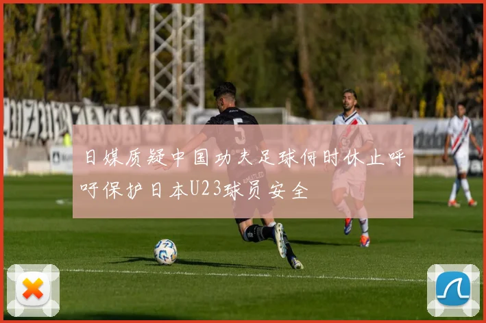 日媒质疑中国功夫足球何时休止呼吁保护日本U23球员安全