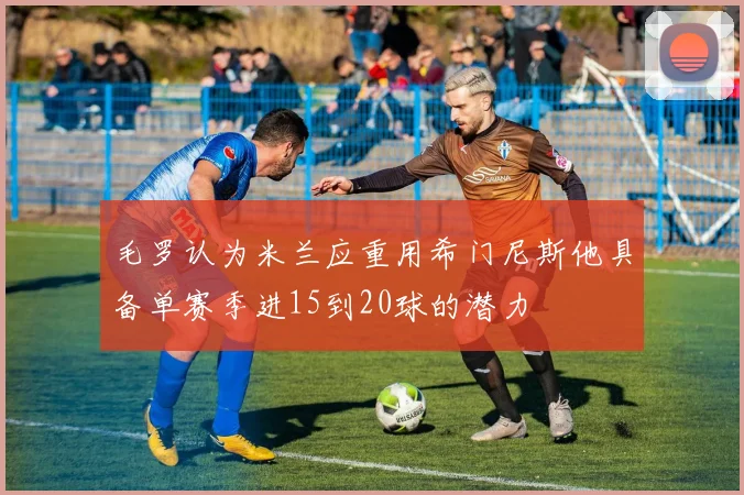 毛罗认为米兰应重用希门尼斯他具备单赛季进15到20球的潜力