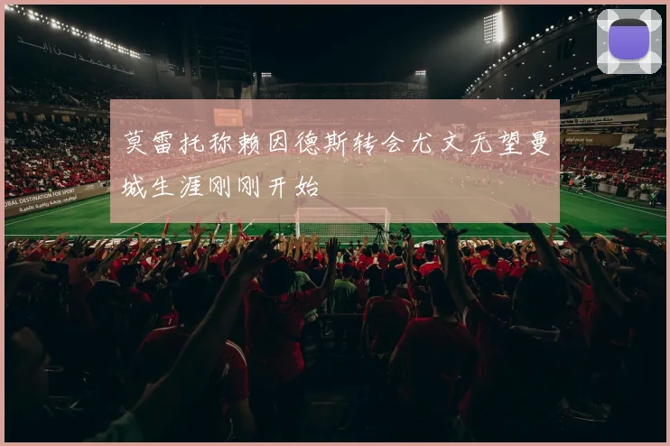 莫雷托称赖因德斯转会尤文无望曼城生涯刚刚开始