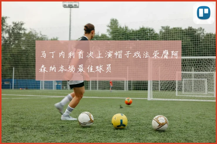 马丁内利首次上演帽子戏法荣膺阿森纳本场最佳球员