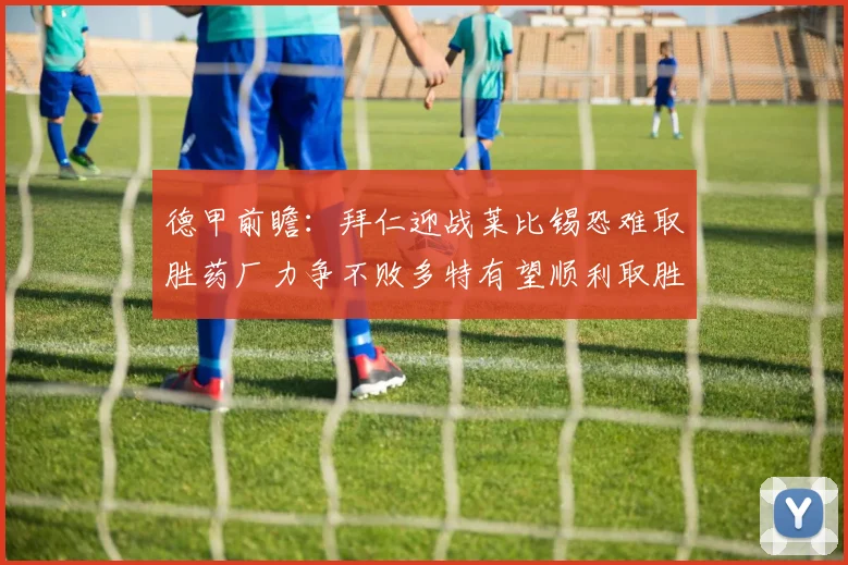 德甲前瞻：拜仁迎战莱比锡恐难取胜药厂力争不败多特有望顺利取胜