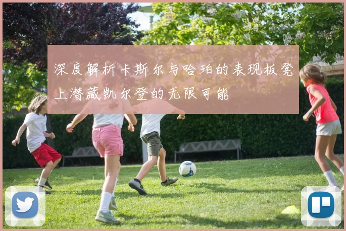 深度解析卡斯尔与哈珀的表现板凳上潜藏凯尔登的无限可能