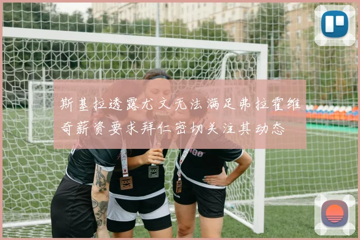 斯基拉透露尤文无法满足弗拉霍维奇薪资要求拜仁密切关注其动态