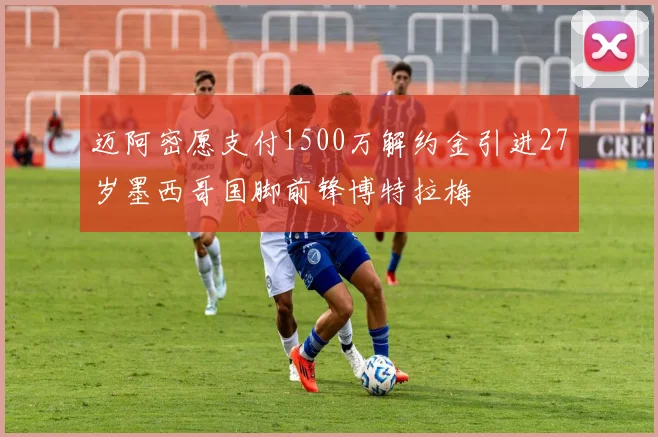 迈阿密愿支付1500万解约金引进27岁墨西哥国脚前锋博特拉梅