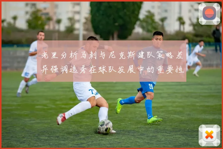 老里分析马刺与尼克斯建队策略差异强调选秀在球队发展中的重要性
