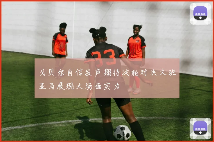 戈贝尔自信发声期待次轮对决文班亚马展现大场面实力