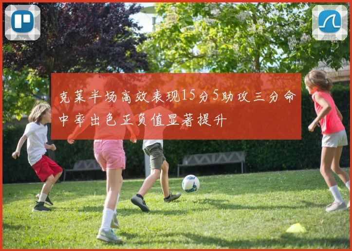 克莱半场高效表现15分5助攻三分命中率出色正负值显著提升