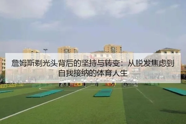 詹姆斯剃光头背后的坚持与转变：从脱发焦虑到自我接纳的体育人生