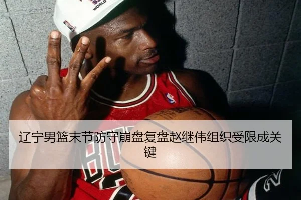 辽宁男篮末节防守崩盘复盘赵继伟组织受限成关键